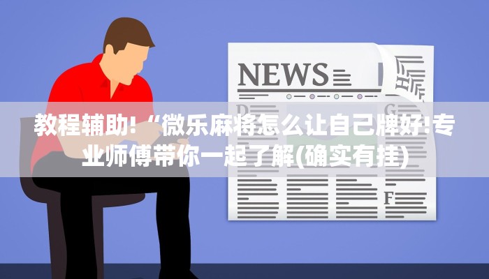 教程辅助!“微乐麻将怎么让自己牌好!专业师傅带你一起了解(确实有挂)