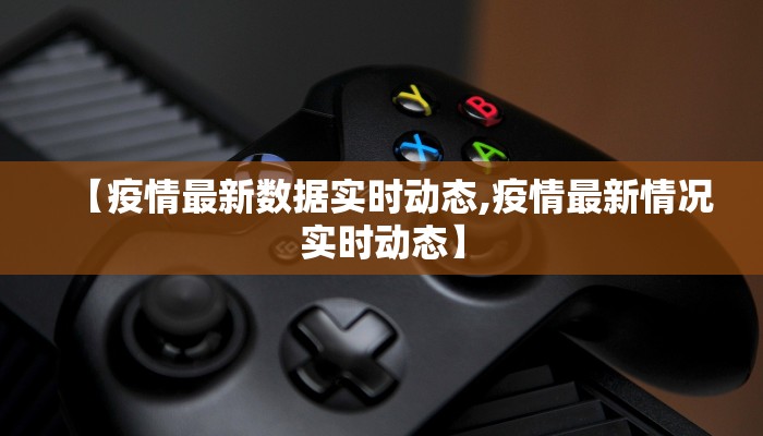 【疫情最新数据实时动态,疫情最新情况实时动态】