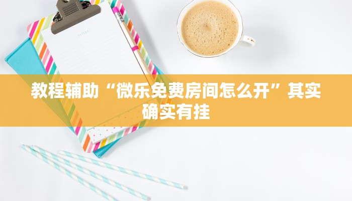 教程辅助“微乐免费房间怎么开”其实确实有挂