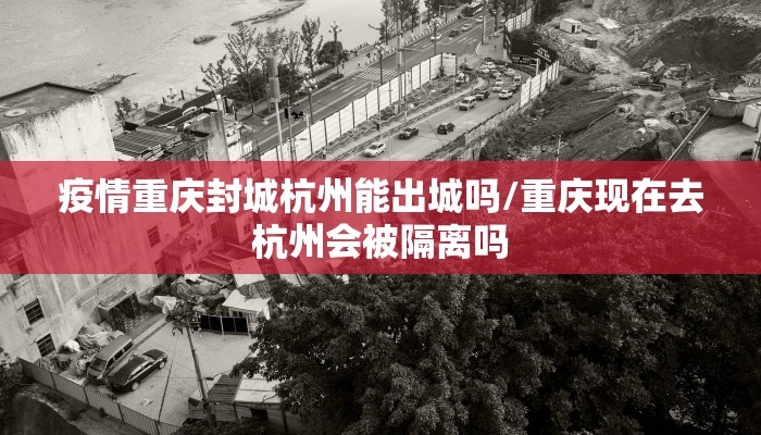 疫情重庆封城杭州能出城吗/重庆现在去杭州会被隔离吗