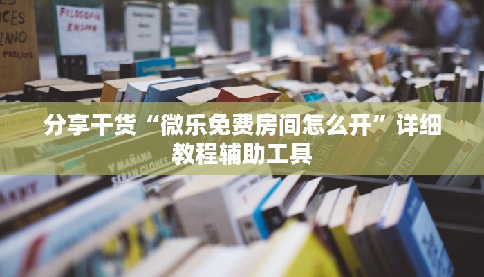 分享干货“微乐免费房间怎么开”详细教程辅助工具 分享干货“微乐免费房间怎么开”详细教程辅助工具