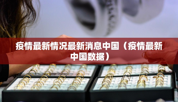疫情最新情况最新消息中国(疫情最新中国数据) 疫情最新情况最新消息中国(疫情最新中国数据)
