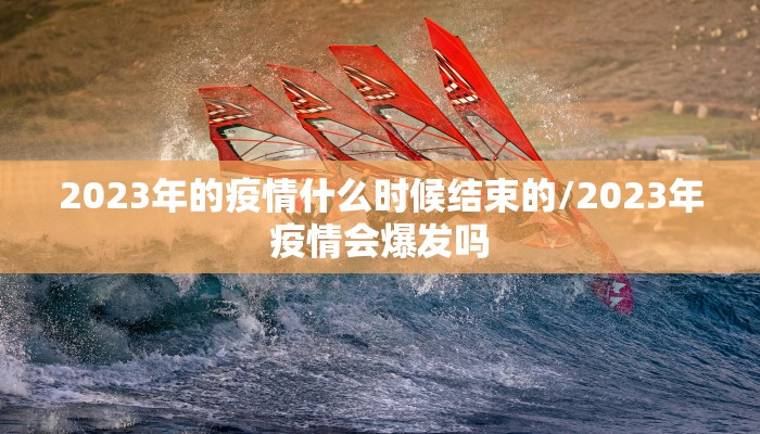 2023年的疫情什么时候结束的/2023年疫情会爆发吗