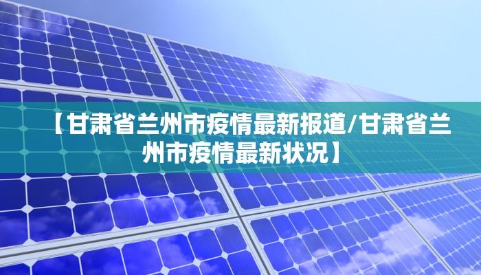 【甘肃省兰州市疫情最新报道/甘肃省兰州市疫情最新状况】