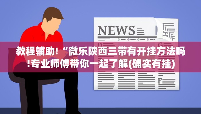 教程辅助!“微乐陕西三带有开挂方法吗!专业师傅带你一起了解(确实有挂)
