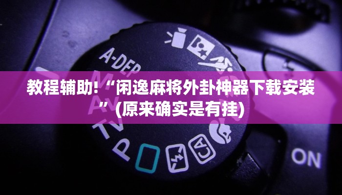 教程辅助!“闲逸麻将外卦神器下载安装”(原来确实是有挂) 教程辅助!“闲逸麻将外卦神器下载安装”(原来确实是有挂)