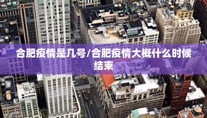 合肥疫情是几号/合肥疫情大概什么时候结束 合肥疫情是几号/合肥疫情大概什么时候结束
