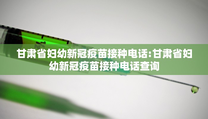 甘肃省妇幼新冠疫苗接种电话:甘肃省妇幼新冠疫苗接种电话查询