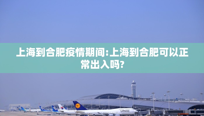 上海到合肥疫情期间:上海到合肥可以正常出入吗?