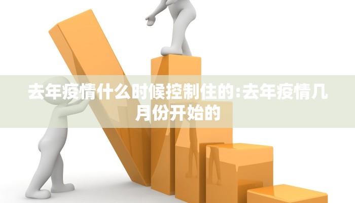 去年疫情什么时候控制住的:去年疫情几月份开始的
