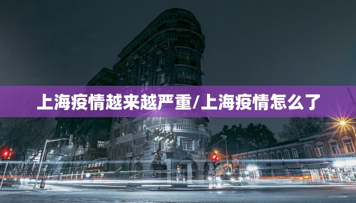上海疫情越来越严重/上海疫情怎么了