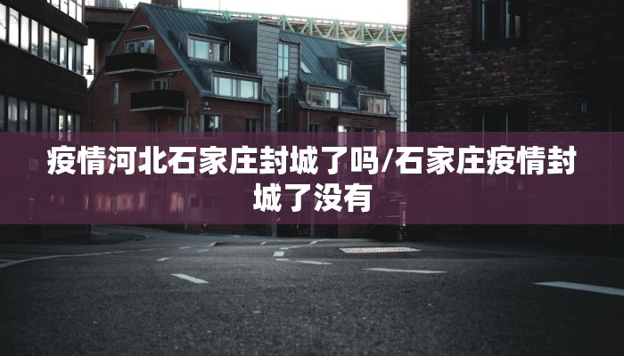 疫情河北石家庄封城了吗/石家庄疫情封城了没有
