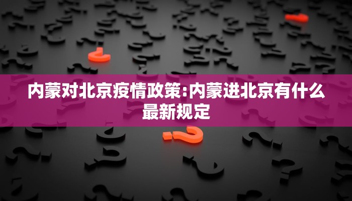 内蒙对北京疫情政策:内蒙进北京有什么最新规定