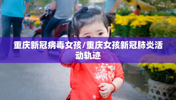 重庆新冠病毒女孩/重庆女孩新冠肺炎活动轨迹