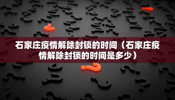 石家庄疫情解除封锁的时间(石家庄疫情解除封锁的时间是多少) 石家庄疫情解除封锁的时间(石家庄疫情解除封锁的时间是多少)