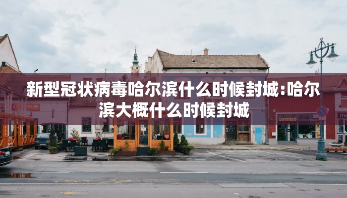 新型冠状病毒哈尔滨什么时候封城:哈尔滨大概什么时候封城