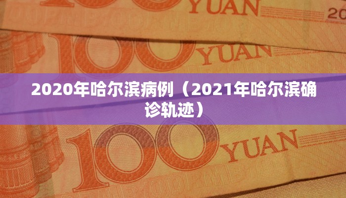 2020年哈尔滨病例(2021年哈尔滨确诊轨迹) 2020年哈尔滨病例(2021年哈尔滨确诊轨迹)