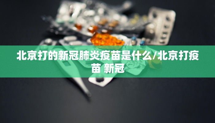北京打的新冠肺炎疫苗是什么/北京打疫苗 新冠