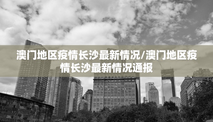 澳门地区疫情长沙最新情况/澳门地区疫情长沙最新情况通报