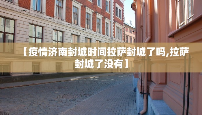 【疫情济南封城时间拉萨封城了吗,拉萨封城了没有】