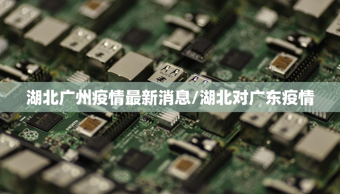 湖北广州疫情最新消息/湖北对广东疫情