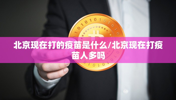 北京现在打的疫苗是什么/北京现在打疫苗人多吗