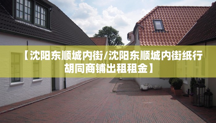 【沈阳东顺城内街/沈阳东顺城内街纸行胡同商铺出租租金】