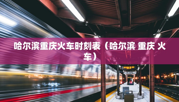 哈尔滨重庆火车时刻表（哈尔滨 重庆 火车）