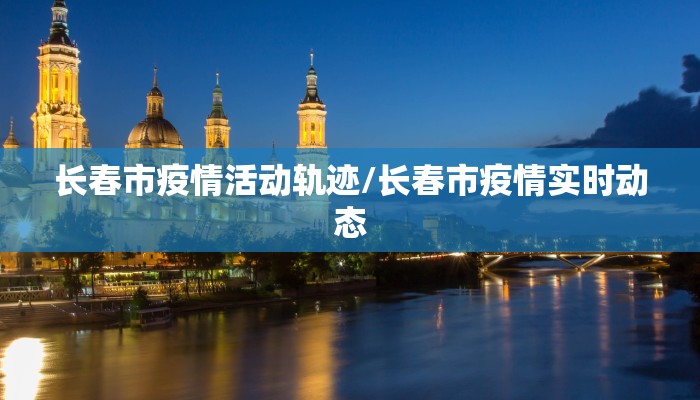 长春市疫情活动轨迹/长春市疫情实时动态