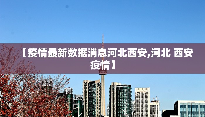 【疫情最新数据消息河北西安,河北 西安疫情】