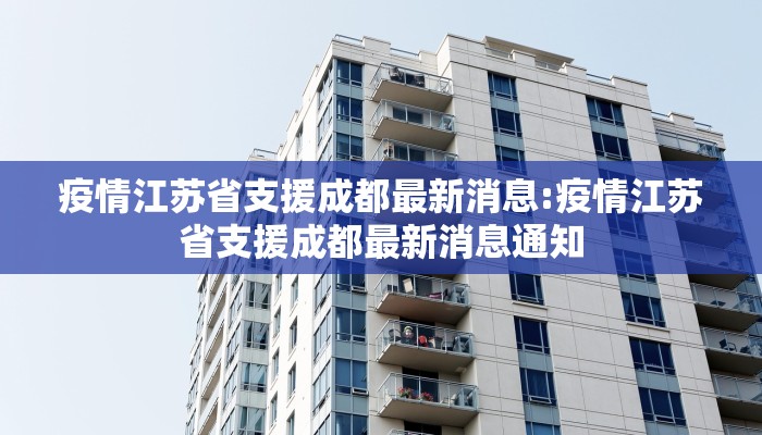 疫情江苏省支援成都最新消息:疫情江苏省支援成都最新消息通知