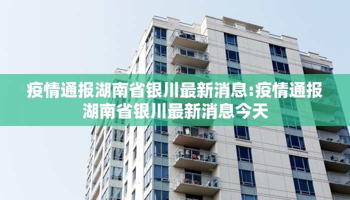 疫情通报湖南省银川最新消息:疫情通报湖南省银川最新消息今天