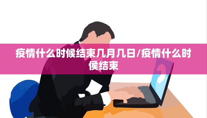 疫情什么时候结束几月几日/疫情什么时侯结束