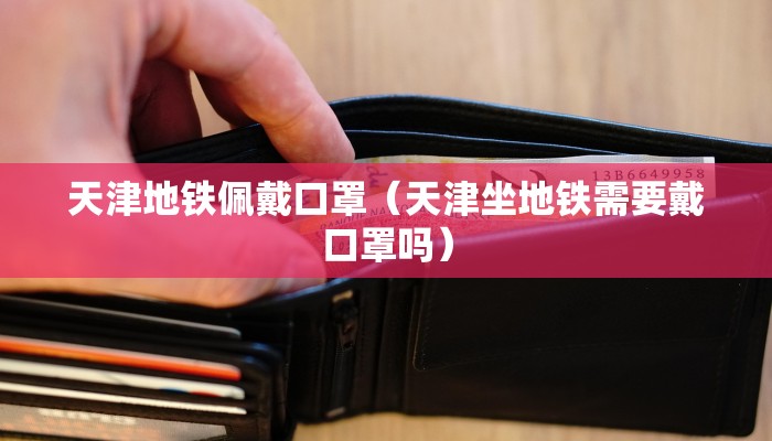 天津地铁佩戴口罩（天津坐地铁需要戴口罩吗）