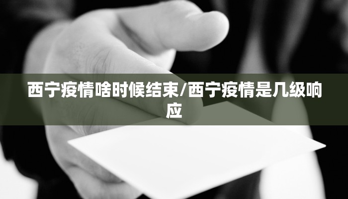 西宁疫情啥时候结束/西宁疫情是几级响应