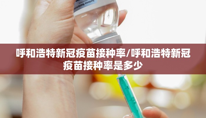 呼和浩特新冠疫苗接种率/呼和浩特新冠疫苗接种率是多少