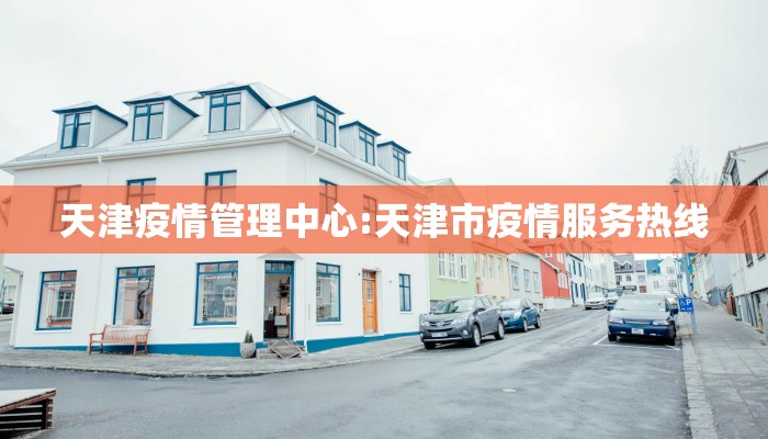 天津疫情管理中心:天津市疫情服务热线