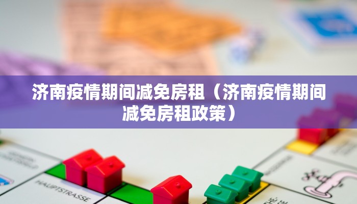 济南疫情期间减免房租（济南疫情期间减免房租政策）