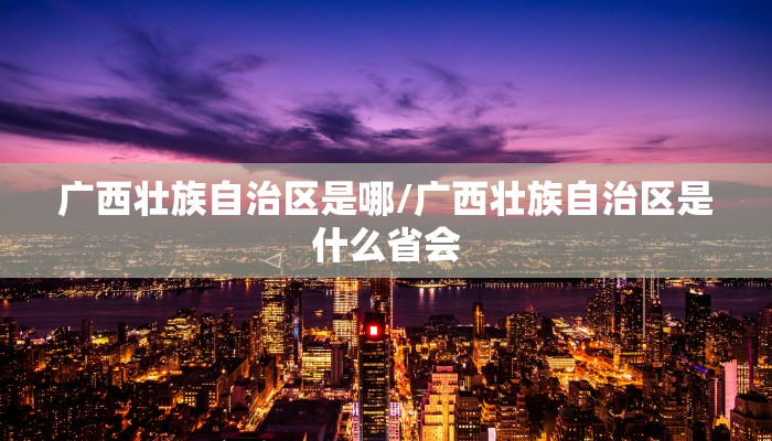 广西壮族自治区是哪/广西壮族自治区是什么省会