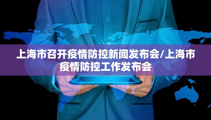 上海市召开疫情防控新闻发布会/上海市疫情防控工作发布会
