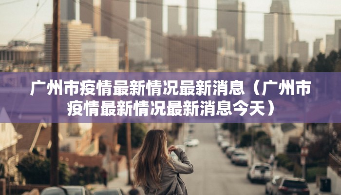 广州市疫情最新情况最新消息（广州市疫情最新情况最新消息今天）