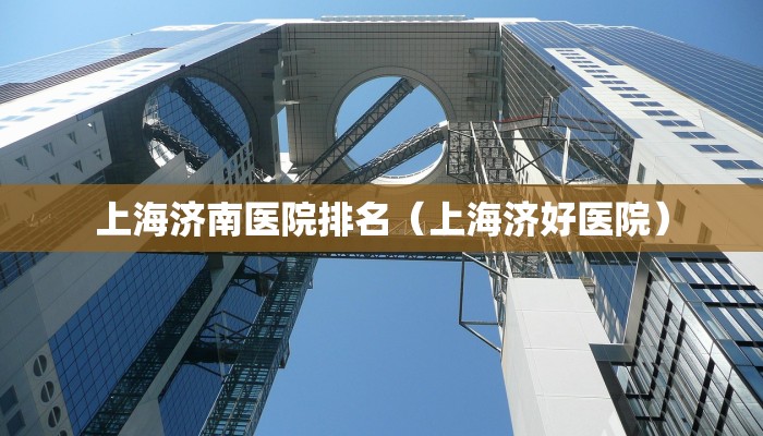 上海济南医院排名（上海济好医院）