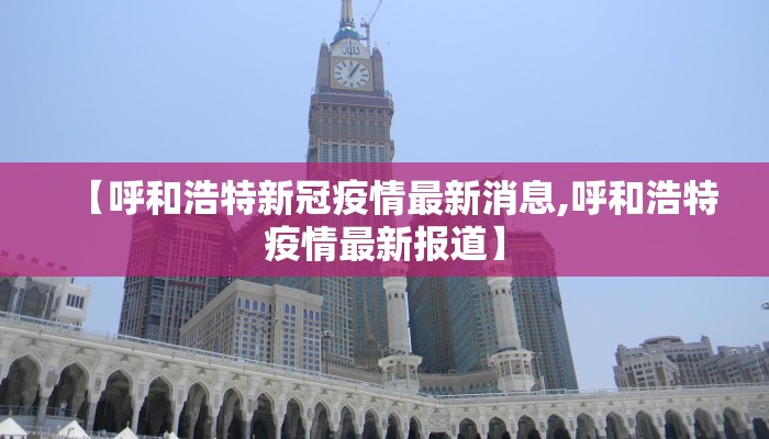 【呼和浩特新冠疫情最新消息,呼和浩特疫情最新报道】