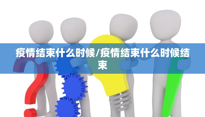 疫情结束什么时候/疫情结束什么时候结束