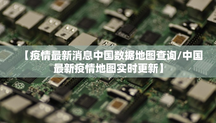 【疫情最新消息中国数据地图查询/中国最新疫情地图实时更新】