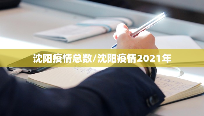 沈阳疫情总数/沈阳疫情2021年