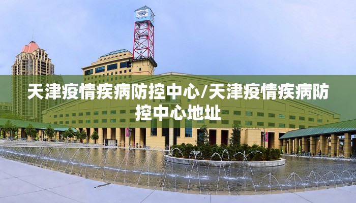 天津疫情疾病防控中心/天津疫情疾病防控中心地址