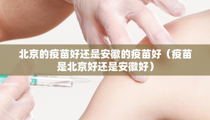 北京的疫苗好还是安徽的疫苗好（疫苗是北京好还是安徽好）