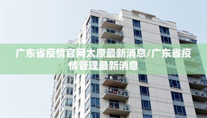 广东省疫情官网太原最新消息/广东省疫情管理最新消息