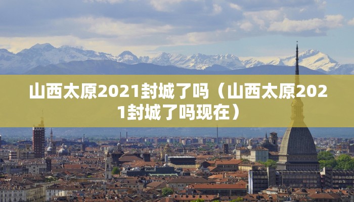山西太原2021封城了吗（山西太原2021封城了吗现在）